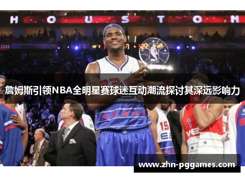 詹姆斯引领NBA全明星赛球迷互动潮流探讨其深远影响力