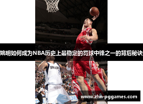 姚明如何成为NBA历史上最稳定的罚球中锋之一的背后秘诀