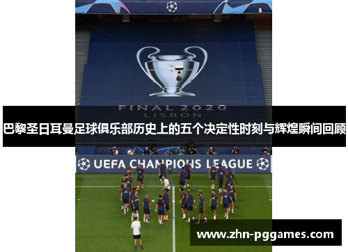 巴黎圣日耳曼足球俱乐部历史上的五个决定性时刻与辉煌瞬间回顾