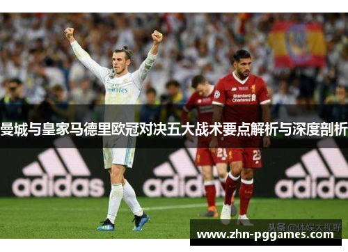 曼城与皇家马德里欧冠对决五大战术要点解析与深度剖析