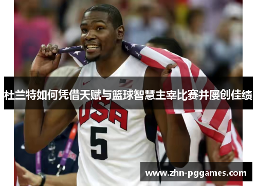 杜兰特如何凭借天赋与篮球智慧主宰比赛并屡创佳绩