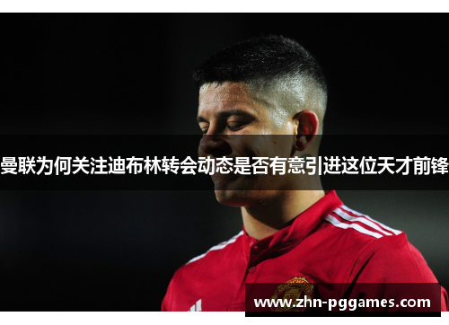 曼联为何关注迪布林转会动态是否有意引进这位天才前锋