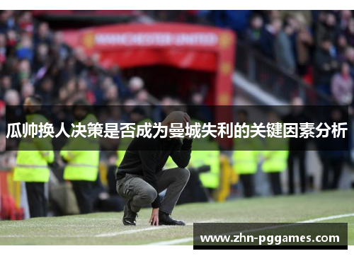 瓜帅换人决策是否成为曼城失利的关键因素分析