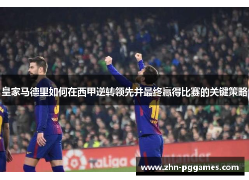 皇家马德里如何在西甲逆转领先并最终赢得比赛的关键策略