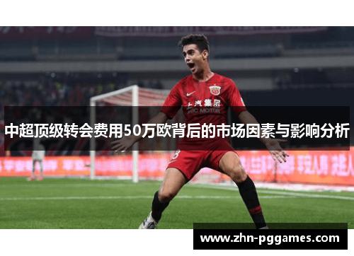 中超顶级转会费用50万欧背后的市场因素与影响分析