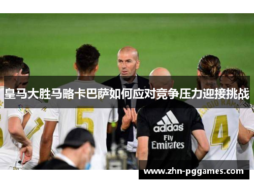 皇马大胜马略卡巴萨如何应对竞争压力迎接挑战