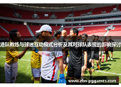港队教练与球迷互动模式分析及其对球队表现的影响探讨