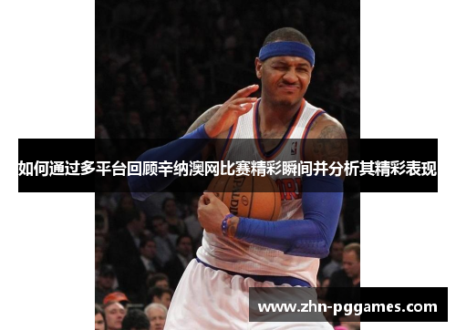如何通过多平台回顾辛纳澳网比赛精彩瞬间并分析其精彩表现