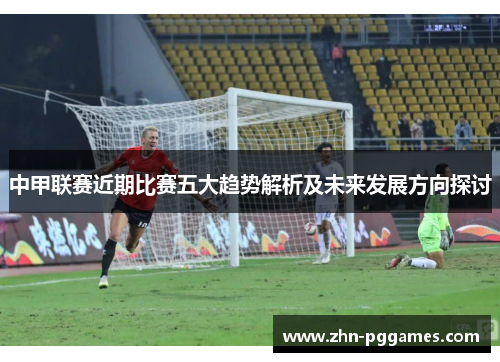 中甲联赛近期比赛五大趋势解析及未来发展方向探讨