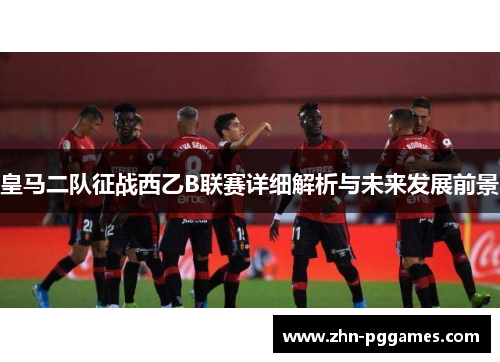 皇马二队征战西乙B联赛详细解析与未来发展前景