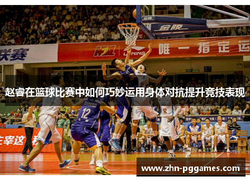 赵睿在篮球比赛中如何巧妙运用身体对抗提升竞技表现