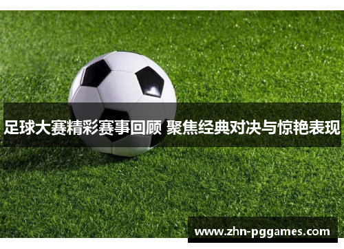 足球大赛精彩赛事回顾 聚焦经典对决与惊艳表现