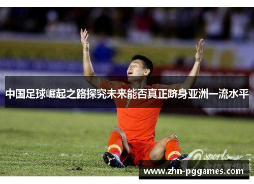 中国足球崛起之路探究未来能否真正跻身亚洲一流水平