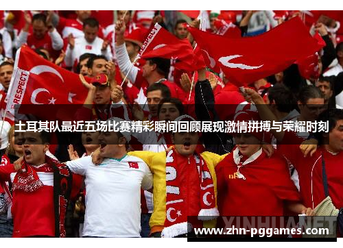 土耳其队最近五场比赛精彩瞬间回顾展现激情拼搏与荣耀时刻