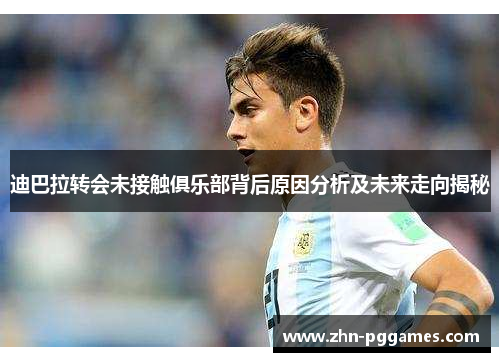 迪巴拉转会未接触俱乐部背后原因分析及未来走向揭秘