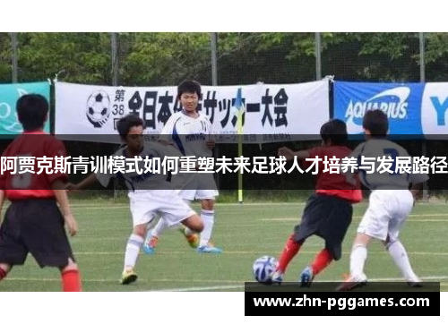 阿贾克斯青训模式如何重塑未来足球人才培养与发展路径