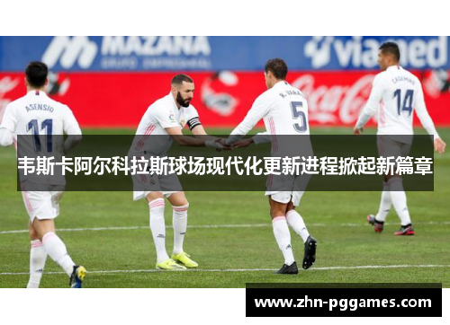 韦斯卡阿尔科拉斯球场现代化更新进程掀起新篇章