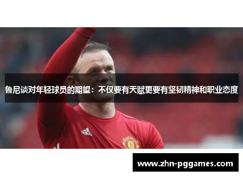 鲁尼谈对年轻球员的期望：不仅要有天赋更要有坚韧精神和职业态度