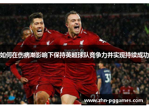 如何在伤病潮影响下保持英超球队竞争力并实现持续成功