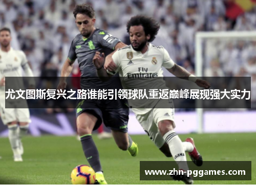 尤文图斯复兴之路谁能引领球队重返巅峰展现强大实力