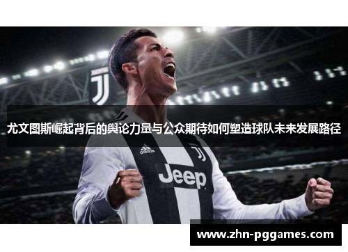 尤文图斯崛起背后的舆论力量与公众期待如何塑造球队未来发展路径
