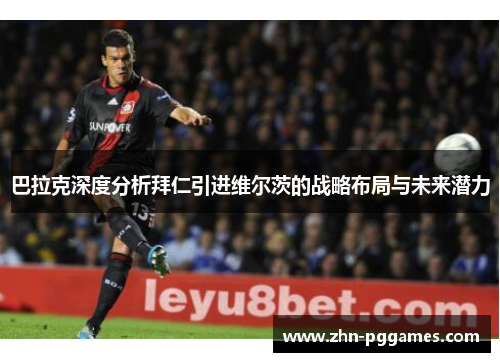 巴拉克深度分析拜仁引进维尔茨的战略布局与未来潜力