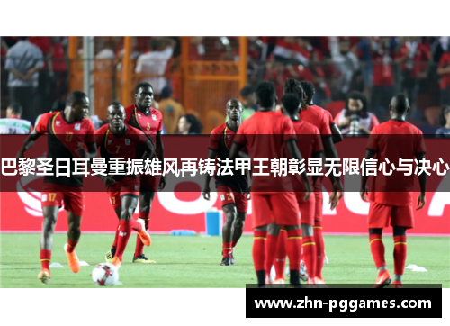 巴黎圣日耳曼重振雄风再铸法甲王朝彰显无限信心与决心