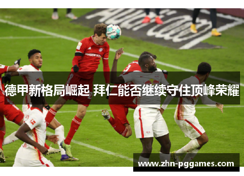 德甲新格局崛起 拜仁能否继续守住顶峰荣耀