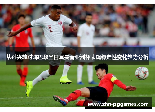 从孙兴慜对阵巴黎圣日耳曼看亚洲杯表现稳定性变化趋势分析