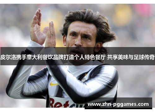 皮尔洛携手意大利餐饮品牌打造个人特色餐厅 共享美味与足球传奇