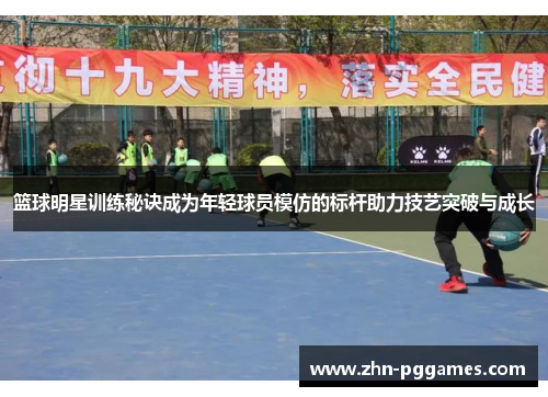 篮球明星训练秘诀成为年轻球员模仿的标杆助力技艺突破与成长