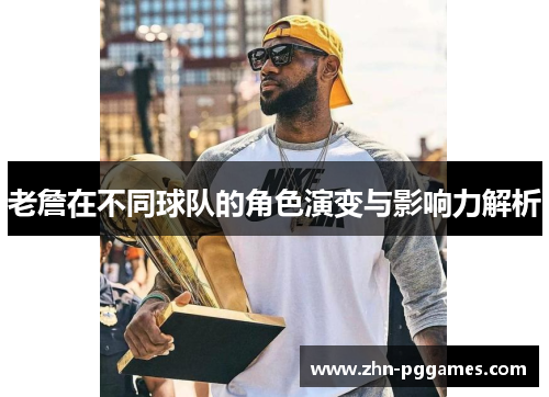 老詹在不同球队的角色演变与影响力解析