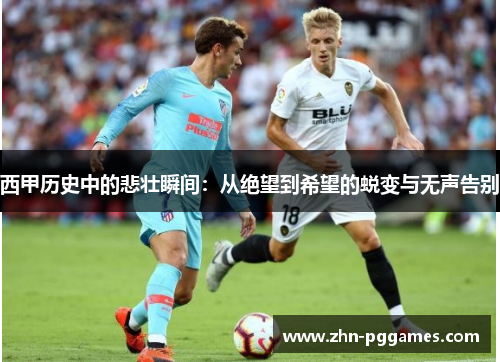 西甲历史中的悲壮瞬间：从绝望到希望的蜕变与无声告别