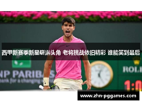 西甲新赛季新星崭露头角 老将挑战依旧精彩 谁能笑到最后