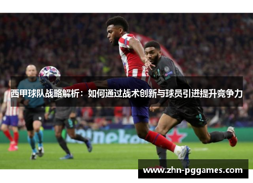西甲球队战略解析：如何通过战术创新与球员引进提升竞争力