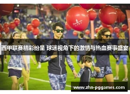 西甲联赛精彩纷呈 球迷视角下的激情与热血赛事盛宴