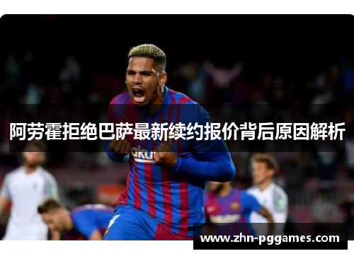 阿劳霍拒绝巴萨最新续约报价背后原因解析