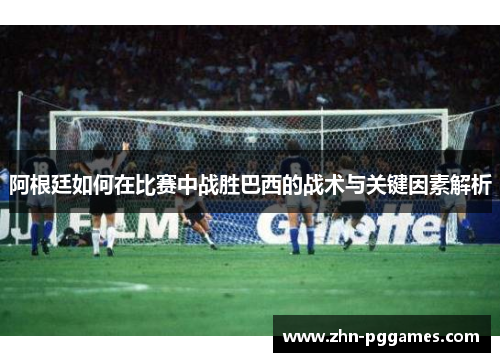 阿根廷如何在比赛中战胜巴西的战术与关键因素解析